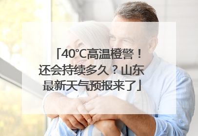 40℃高温橙警！还会持续多久？山东最新天气预报来了