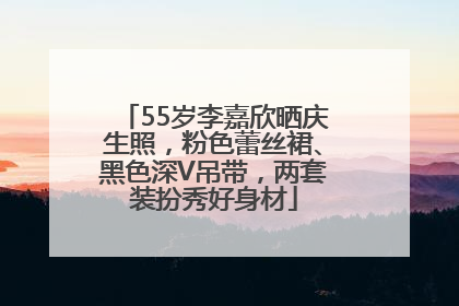 55岁李嘉欣晒庆生照，粉色蕾丝裙、黑色深V吊带，两套装扮秀好身材