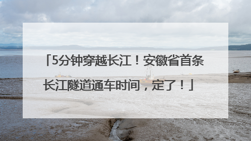 5分钟穿越长江！安徽省首条长江隧道通车时间，定了！