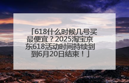 618什么时候几号买最便宜？2025淘宝京东618活动时间持续到到6月20日结束！