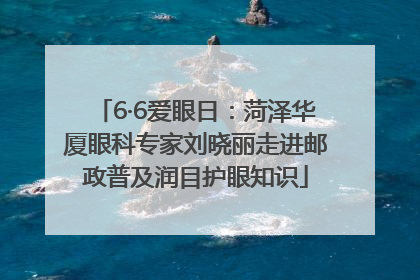 6·6爱眼日：菏泽华厦眼科专家刘晓丽走进邮政普及润目护眼知识