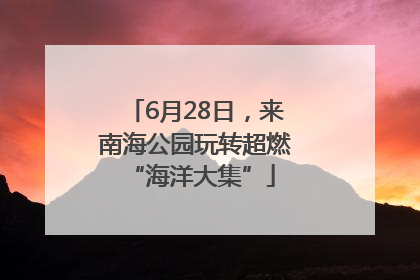 6月28日，来南海公园玩转超燃 “海洋大集”