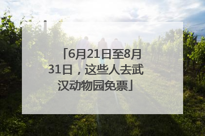 6月21日至8月31日，这些人去武汉动物园免票