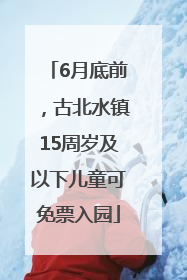 6月底前，古北水镇15周岁及以下儿童可免票入园