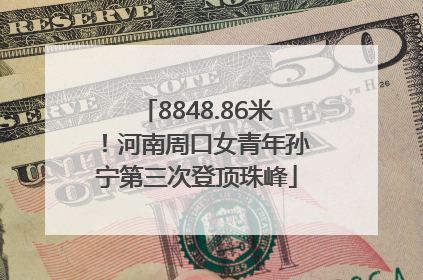 8848.86米！河南周口女青年孙宁第三次登顶珠峰