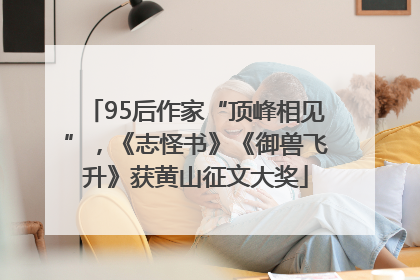 95后作家“顶峰相见”，《志怪书》《御兽飞升》获黄山征文大奖