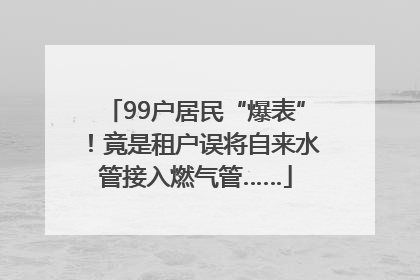 99户居民“爆表”！竟是租户误将自来水管接入燃气管……