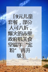 9元儿童套餐，部分人可八折，爆火的赤壁政府机关食堂端午“宠粉” 再升级