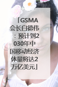 GSMA会长白德伟：预计到2030年中国移动经济体量将达2万亿美元
