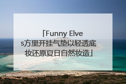 Funny Elves方里开挂气垫以轻透底妆还原夏日自然妆造