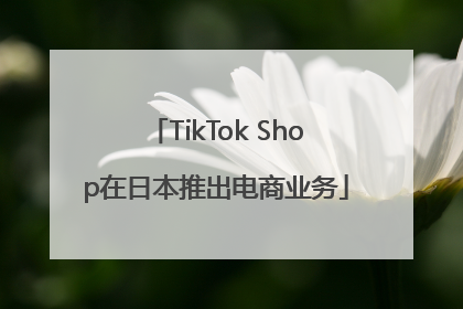 TikTok Shop在日本推出电商业务