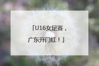 U16女足赛，广东开门红！