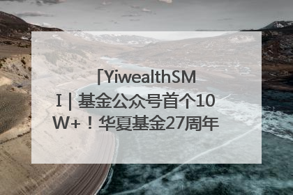 YiwealthSMI｜基金公众号首个10W+！华夏基金27周年讲述四代人的财富故事