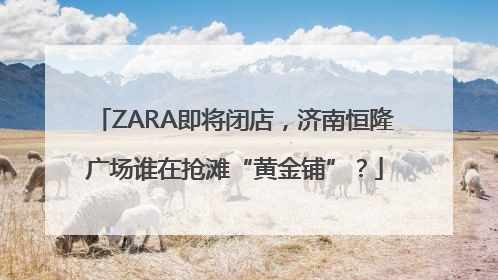 ZARA即将闭店，济南恒隆广场谁在抢滩“黄金铺”？